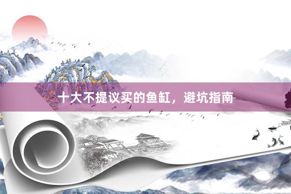 十大不提议买的鱼缸，避坑指南