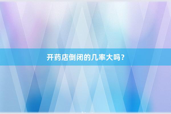 开药店倒闭的几率大吗？