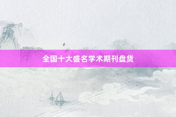 全国十大盛名学术期刊盘货