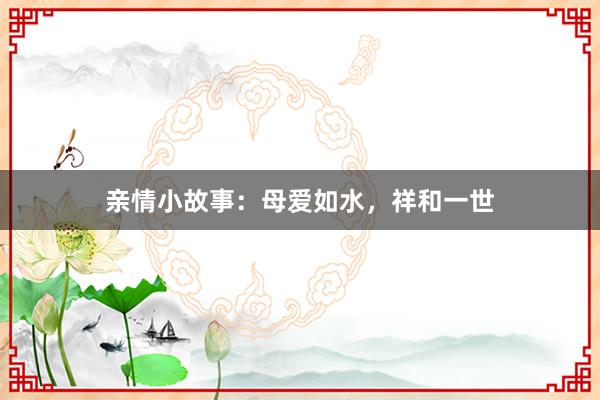亲情小故事:母爱如水,祥和一世