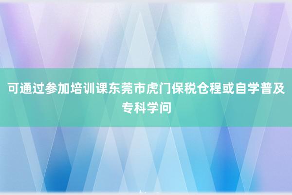 可通过参加培训课东莞市虎门保税仓程或自学普及专科学问