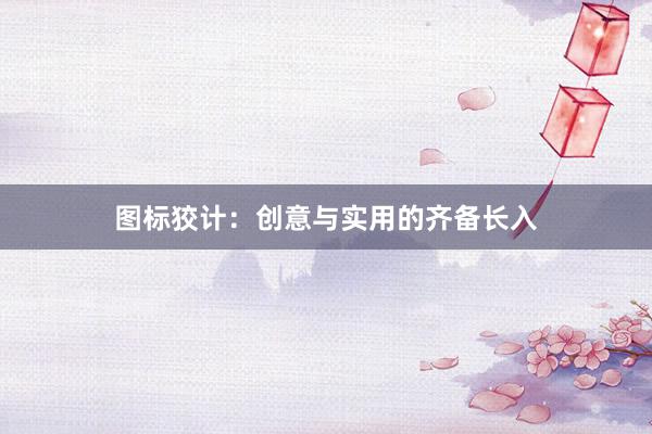 图标狡计：创意与实用的齐备长入